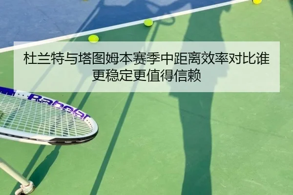 杜兰特与塔图姆本赛季中距离效率对比谁更稳定更值得信赖