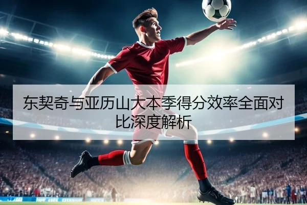 东契奇与亚历山大本季得分效率全面对比深度解析