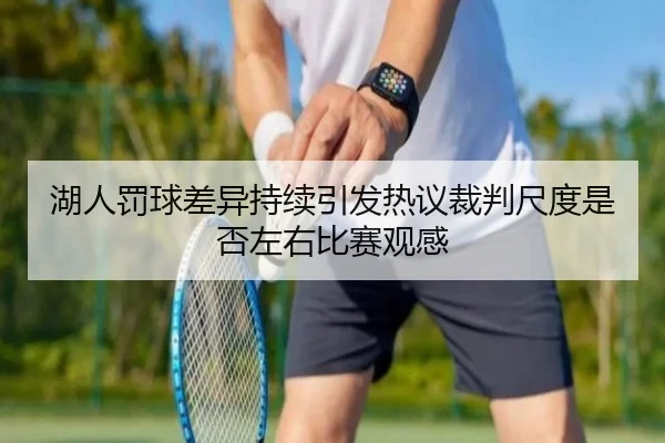 湖人罚球差异持续引发热议裁判尺度是否左右比赛观感