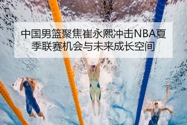 中国男篮聚焦崔永熙冲击NBA夏季联赛机会与未来成长空间