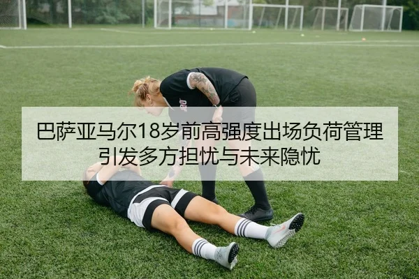 巴萨亚马尔18岁前高强度出场负荷管理引发多方担忧与未来隐忧