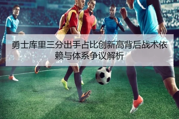 勇士库里三分出手占比创新高背后战术依赖与体系争议解析