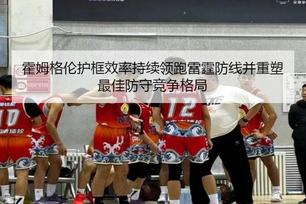 霍姆格伦护框效率持续领跑雷霆防线并重塑最佳防守竞争格局