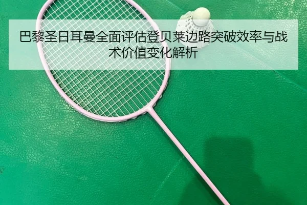 巴黎圣日耳曼全面评估登贝莱边路突破效率与战术价值变化解析