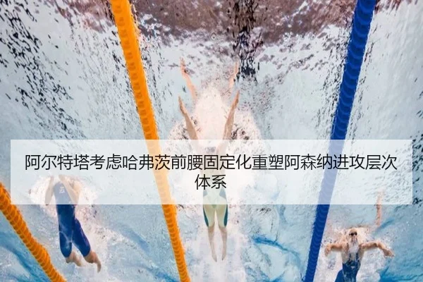 阿尔特塔考虑哈弗茨前腰固定化重塑阿森纳进攻层次体系