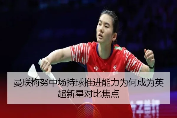 曼联梅努中场持球推进能力为何成为英超新星对比焦点