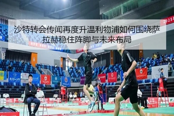 沙特转会传闻再度升温利物浦如何围绕萨拉赫稳住阵脚与未来布局