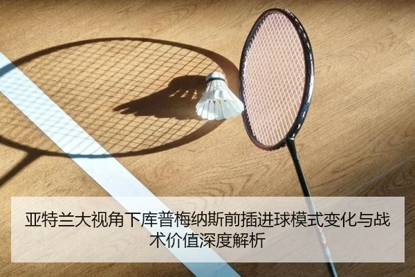 亚特兰大视角下库普梅纳斯前插进球模式变化与战术价值深度解析