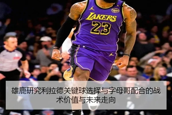 雄鹿研究利拉德关键球选择与字母哥配合的战术价值与未来走向