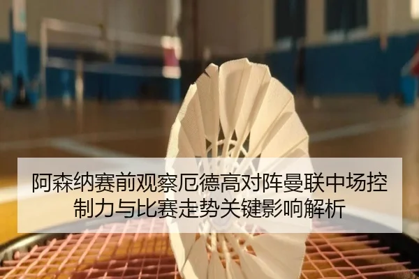 阿森纳赛前观察厄德高对阵曼联中场控制力与比赛走势关键影响解析