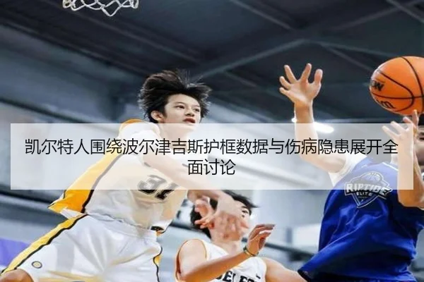 凯尔特人围绕波尔津吉斯护框数据与伤病隐患展开全面讨论