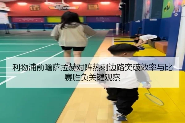 利物浦前瞻萨拉赫对阵热刺边路突破效率与比赛胜负关键观察