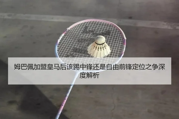 姆巴佩加盟皇马后该踢中锋还是自由前锋定位之争深度解析