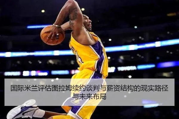 国际米兰评估图拉姆续约谈判与薪资结构的现实路径与未来布局