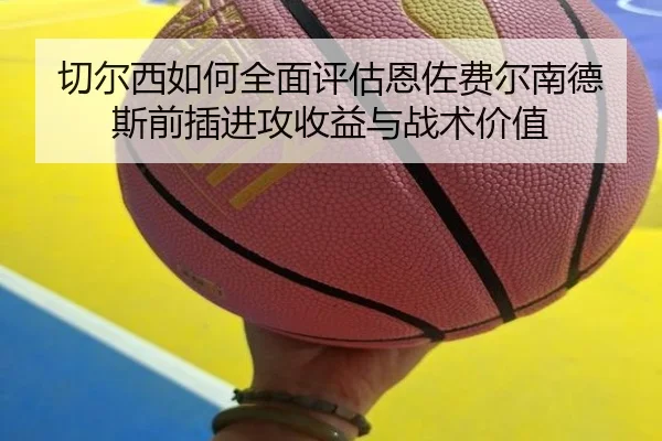 切尔西如何全面评估恩佐费尔南德斯前插进攻收益与战术价值