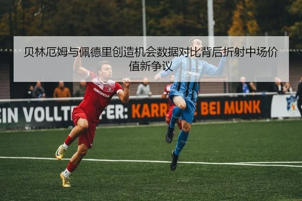 贝林厄姆与佩德里创造机会数据对比背后折射中场价值新争议